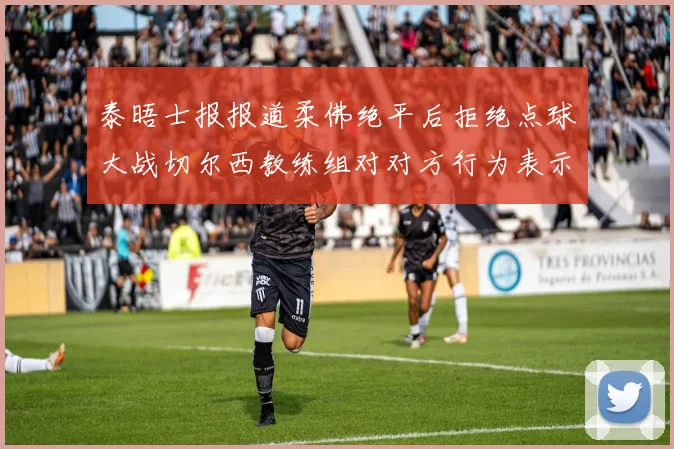 泰晤士报报道柔佛绝平后拒绝点球大战切尔西教练组对对方行为表示不满