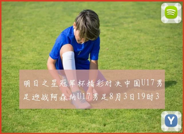 明日之星冠军杯精彩对决中国U17男足迎战阿森纳U17男足8月3日19时35分