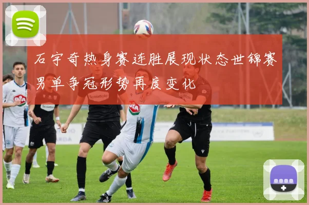 石宇奇热身赛连胜展现状态世锦赛男单争冠形势再度变化