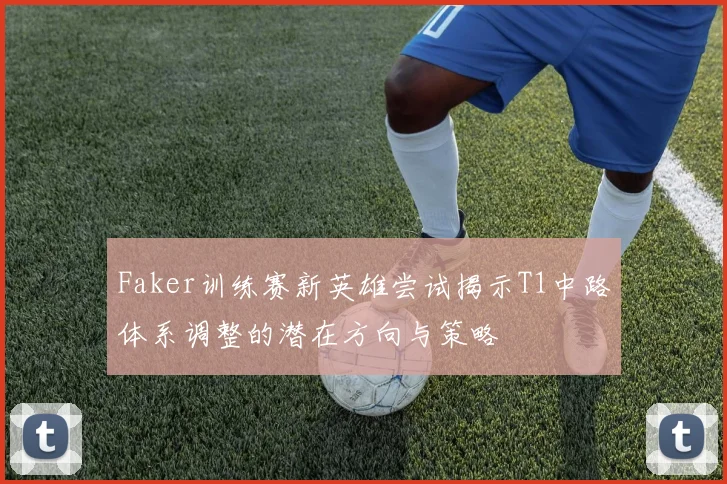Faker训练赛新英雄尝试揭示T1中路体系调整的潜在方向与策略