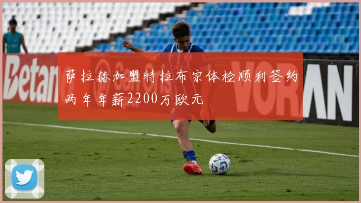 萨拉赫加盟特拉布宗体检顺利签约两年年薪2200万欧元