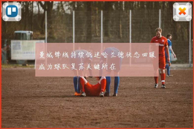 曼城锋线持续低迷哈兰德状态回暖成为球队复苏关键所在