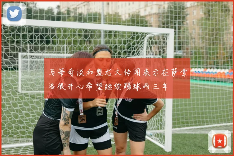 马蒂奇谈加盟尤文传闻表示在萨索洛很开心希望继续踢球两三年