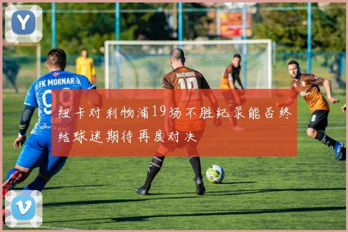 纽卡对利物浦19场不胜纪录能否终结球迷期待再度对决