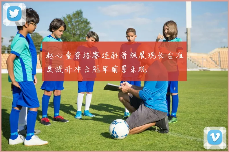 赵心童资格赛连胜晋级展现长台准度提升冲击冠军前景乐观