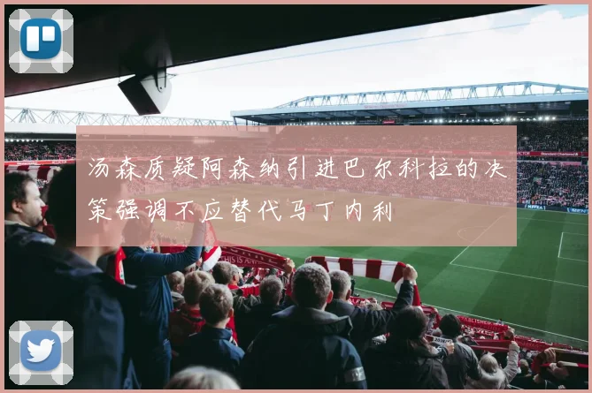 汤森质疑阿森纳引进巴尔科拉的决策强调不应替代马丁内利