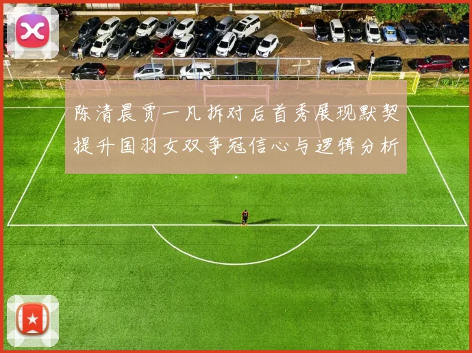 陈清晨贾一凡拆对后首秀展现默契提升国羽女双争冠信心与逻辑分析
