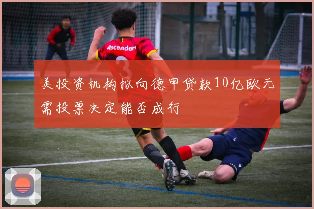 美投资机构拟向德甲贷款10亿欧元需投票决定能否成行