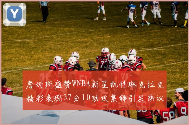 詹姆斯盛赞WNBA新星凯特琳克拉克精彩表现37分10助攻集锦引发热议