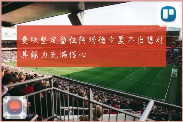 曼联坚定留住阿玛德今夏不出售对其能力充满信心