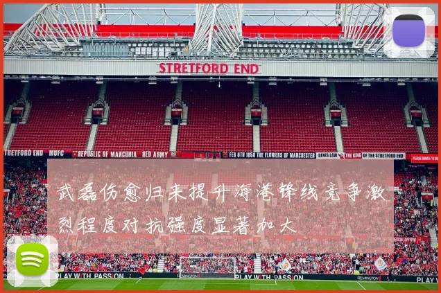 武磊伤愈归来提升海港锋线竞争激烈程度对抗强度显著加大