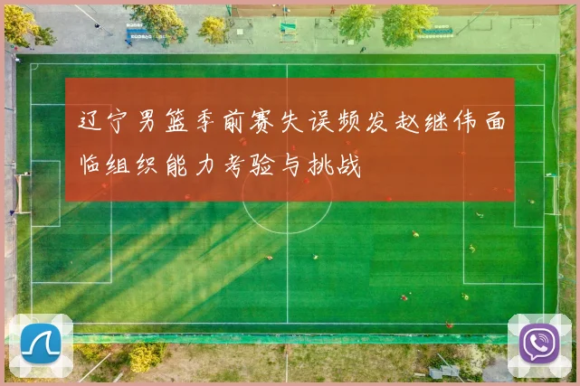 辽宁男篮季前赛失误频发赵继伟面临组织能力考验与挑战