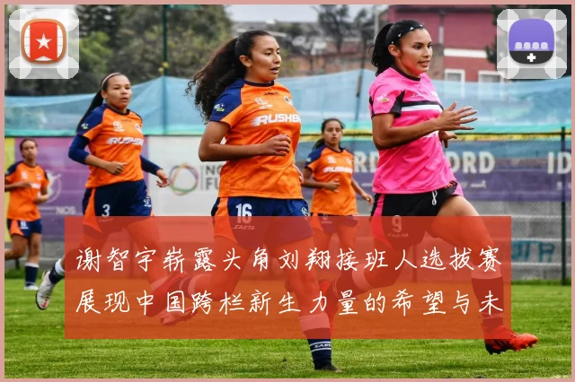 谢智宇崭露头角刘翔接班人选拔赛展现中国跨栏新生力量的希望与未来