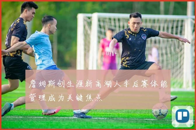 詹姆斯创生涯新高湖人季后赛体能管理成为关键焦点