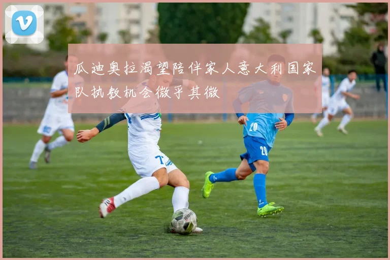 瓜迪奥拉渴望陪伴家人意大利国家队执教机会微乎其微
