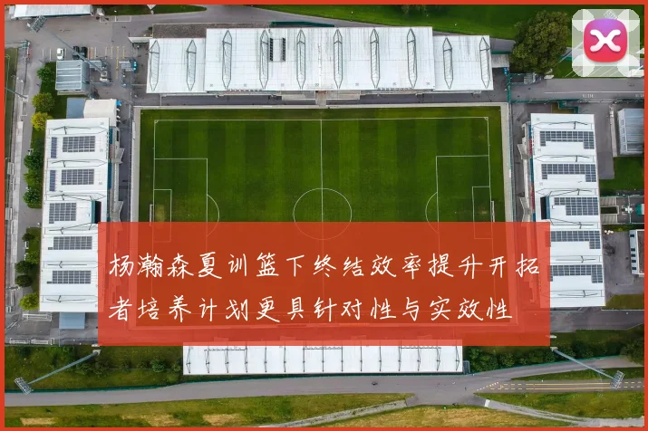 杨瀚森夏训篮下终结效率提升开拓者培养计划更具针对性与实效性